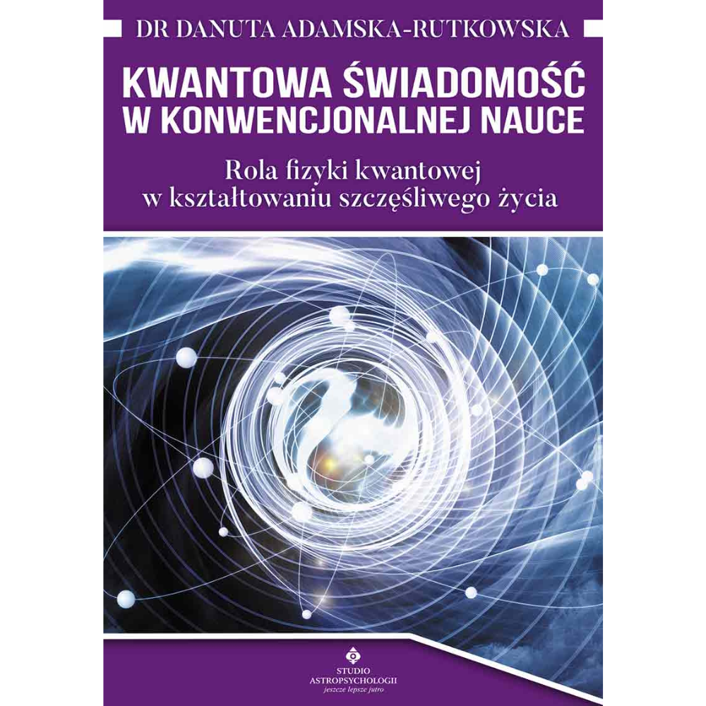 Kwantowa świadomość w konwencjonalnej nauce. Rola fizyki kwantowej w kształtowaniu szczęśliwego życia